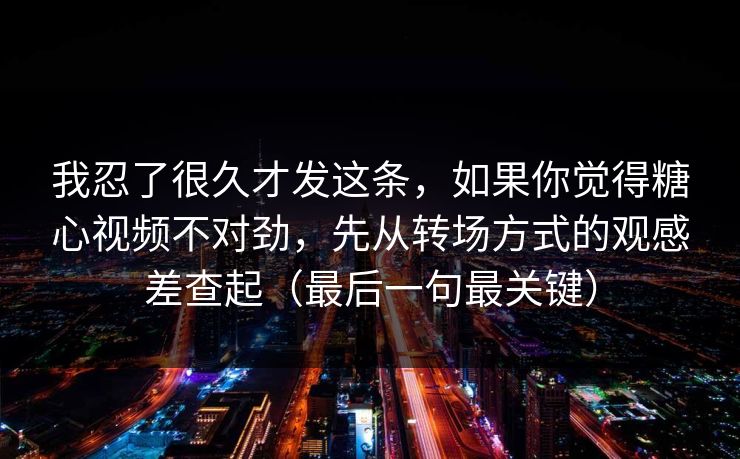 我忍了很久才发这条，如果你觉得糖心视频不对劲，先从转场方式的观感差查起（最后一句最关键）