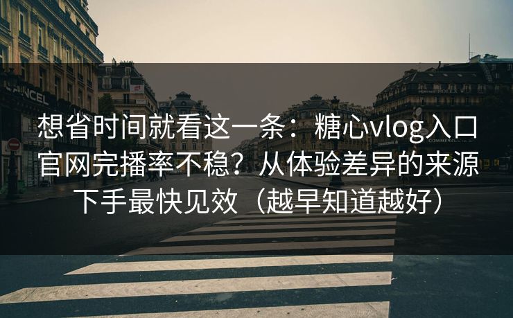 想省时间就看这一条：糖心vlog入口官网完播率不稳？从体验差异的来源下手最快见效（越早知道越好）