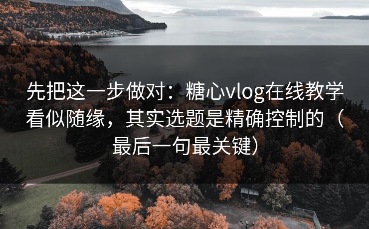 先把这一步做对:糖心vlog在线教学看似随缘,其实选题是精确控制的(最后一句最关键)