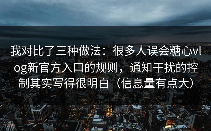 我对比了三种做法：很多人误会糖心vlog新官方入口的规则，通知干扰的控制其实写得很明白（信息量有点大）