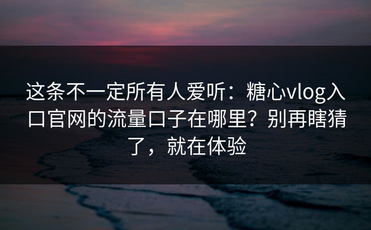 这条不一定所有人爱听:糖心vlog入口官网的流量口子在哪里?别再瞎猜了,就在体验