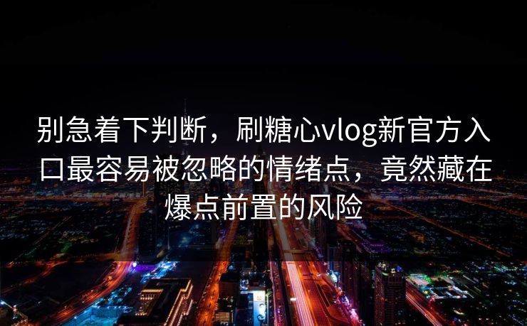 别急着下判断,刷糖心vlog新官方入口最容易被忽略的情绪点,竟然藏在爆点前置的风险