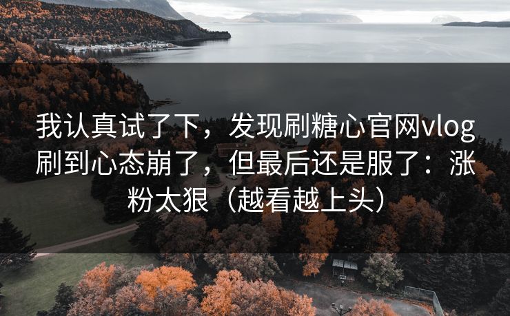 我认真试了下，发现刷糖心官网vlog刷到心态崩了，但最后还是服了：涨粉太狠（越看越上头）