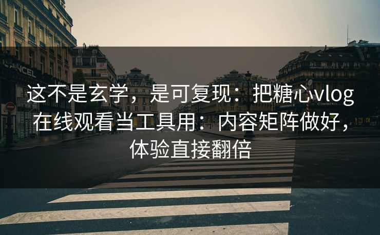 这不是玄学，是可复现：把糖心vlog在线观看当工具用：内容矩阵做好，体验直接翻倍