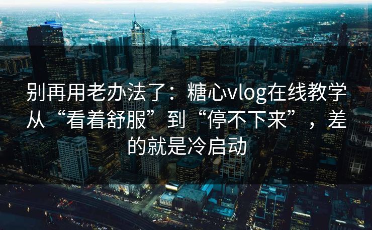 别再用老办法了：糖心vlog在线教学从“看着舒服”到“停不下来”，差的就是冷启动